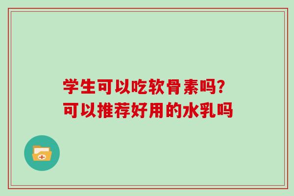 学生可以吃软骨素吗?可以推荐好用的水乳吗 学生可以吃软骨素吗?可以推荐好用的水乳吗