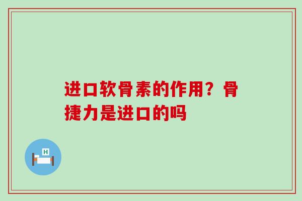 进口软骨素的作用?骨捷力是进口的吗 进口软骨素的作用?骨捷力是进口的吗