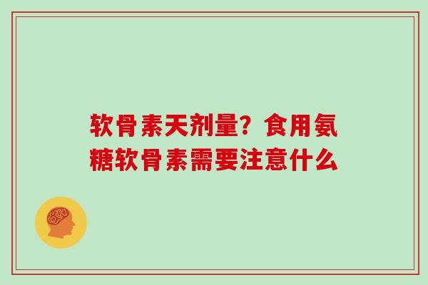 软骨素天剂量？食用氨糖软骨素需要注意什么