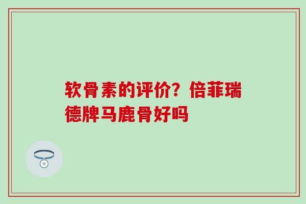 软骨素的评价?倍菲瑞德牌马鹿骨好吗 软骨素的评价?倍菲瑞德牌马鹿骨好吗