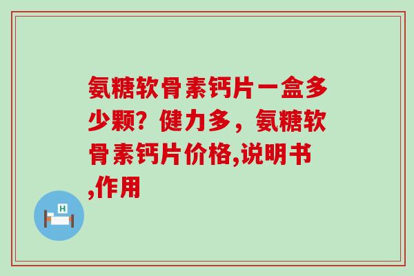 氨糖软骨素钙片一盒多少颗?健力多,氨糖软骨素钙片价格,说明书,作用 氨糖软骨素钙片一盒多少颗?健力多,氨糖软骨素钙片价格,说明书,作用