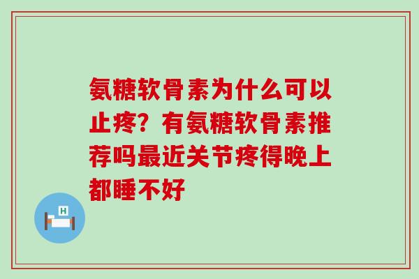 氨糖软骨素为什么可以止疼？有氨糖软骨素推荐吗近关节疼得晚上都睡不好