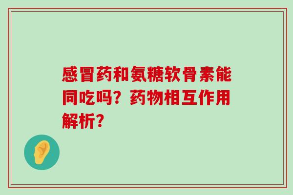 药和氨糖软骨素能同吃吗？相互作用解析？