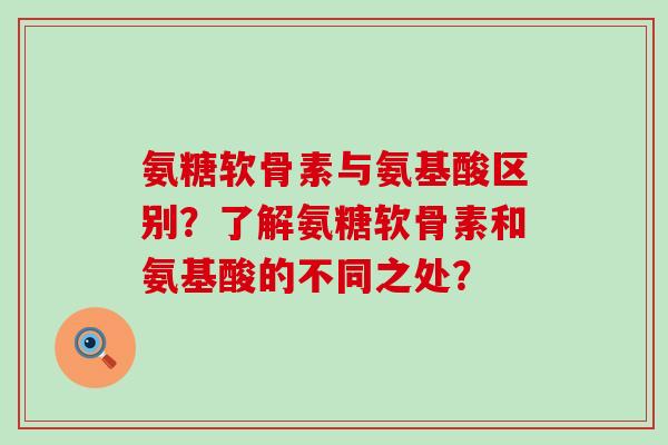 氨糖软骨素与氨基酸区别?了解氨糖软骨素和氨基酸的不同之处? 氨糖软骨素与氨基酸区别?了解氨糖软骨素和氨基酸的不同之处?