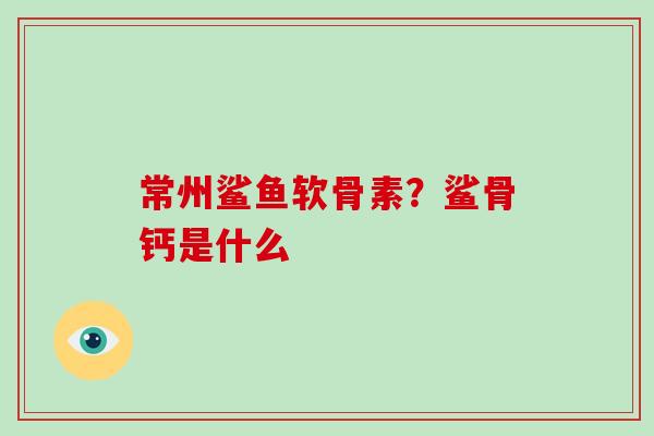 常州鲨鱼软骨素？鲨骨钙是什么