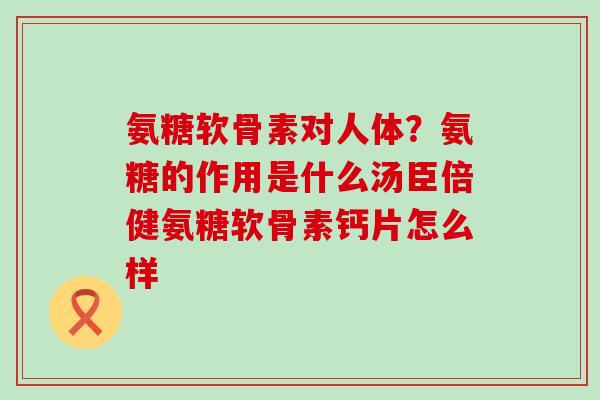 氨糖软骨素对人体？氨糖的作用是什么汤臣倍健氨糖软骨素钙片怎么样