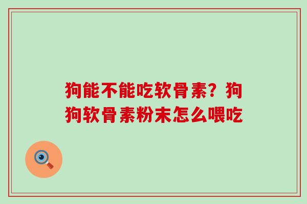 狗能不能吃软骨素?狗狗软骨素粉末怎么喂吃 狗能不能吃软骨素?狗狗软骨素粉末怎么喂吃