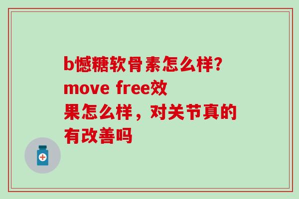 b憾糖软骨素怎么样?move free效果怎么样,对关节真的有改善吗 b憾糖软骨素怎么样?move free效果怎么样,对关节真的有改善吗