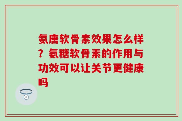 氨唐软骨素效果怎么样?氨糖软骨素的作用与功效可以让关节更健康吗 氨唐软骨素效果怎么样?氨糖软骨素的作用与功效可以让关节更健康吗