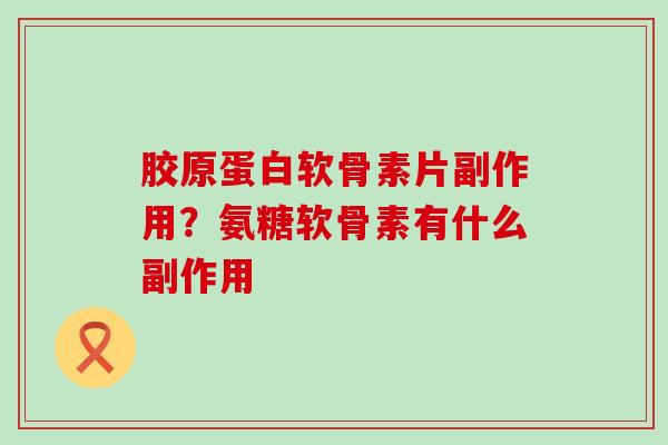 胶原蛋白软骨素片副作用？氨糖软骨素有什么副作用