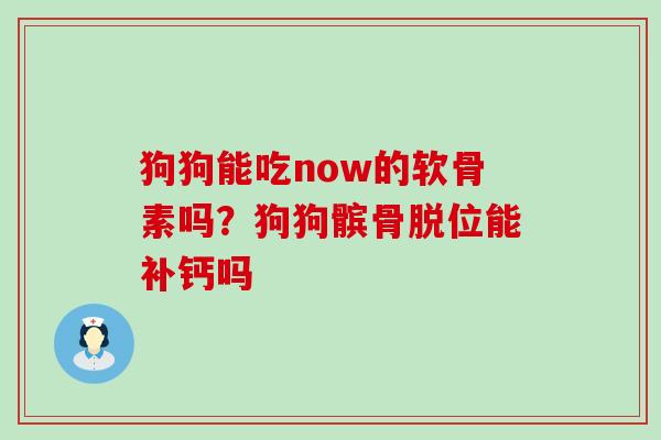 狗狗能吃now的软骨素吗?狗狗髌骨脱位能补钙吗 狗狗能吃now的软骨素吗?狗狗髌骨脱位能补钙吗