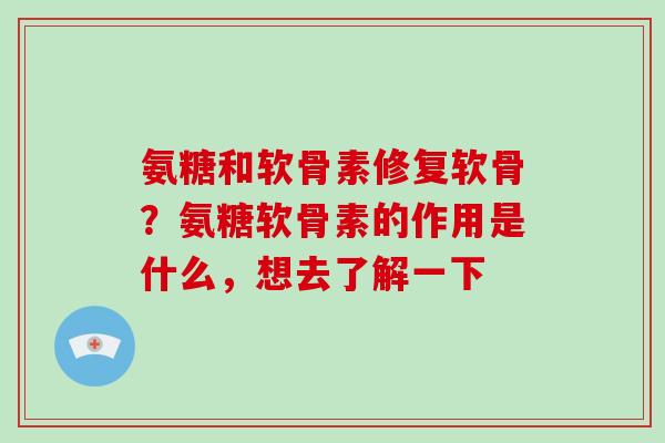 氨糖和软骨素修复软骨?氨糖软骨素的作用是什么,想去了解一下 氨糖和软骨素修复软骨?氨糖软骨素的作用是什么,想去了解一下