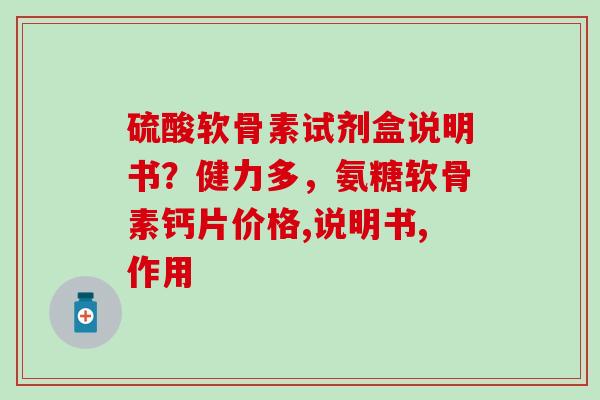 硫酸软骨素试剂盒说明书？健力多，氨糖软骨素钙片价格,说明书,作用