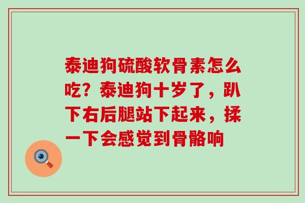 泰迪狗硫酸软骨素怎么吃?泰迪狗十岁了,趴下右后腿站下起来,揉一下会感觉到骨骼响 泰迪狗硫酸软骨素怎么吃?泰迪狗十岁了,趴下右后腿站下起来,揉一下会感觉到骨骼响