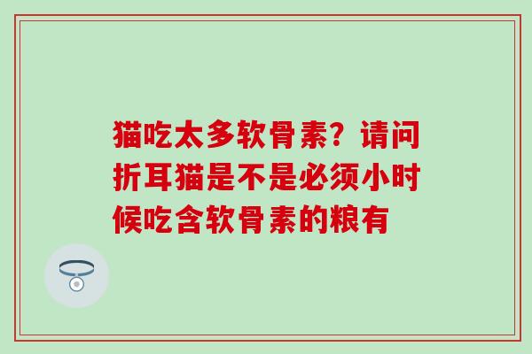 猫吃太多软骨素?请问折耳猫是不是必须小时候吃含软骨素的粮有 猫吃太多软骨素?请问折耳猫是不是必须小时候吃含软骨素的粮有