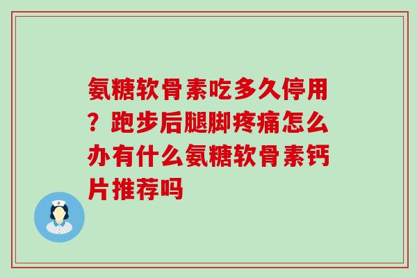 氨糖软骨素吃多久停用?跑步后腿脚怎么办有什么氨糖软骨素钙片推荐吗 氨糖软骨素吃多久停用?跑步后腿脚怎么办有什么氨糖软骨素钙片推荐吗