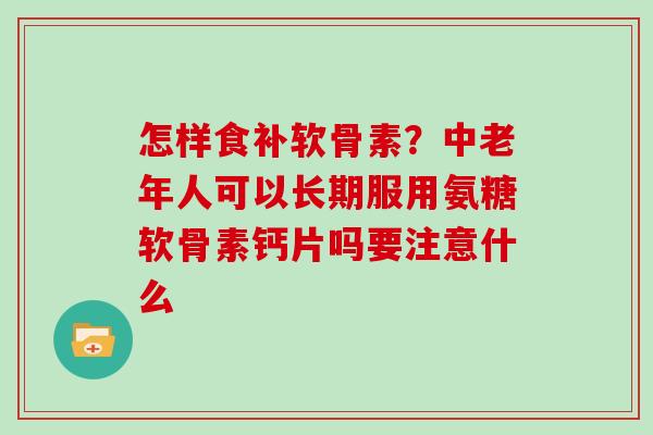 怎样食补软骨素?中老年人可以长期服用氨糖软骨素钙片吗要注意什么 怎样食补软骨素?中老年人可以长期服用氨糖软骨素钙片吗要注意什么