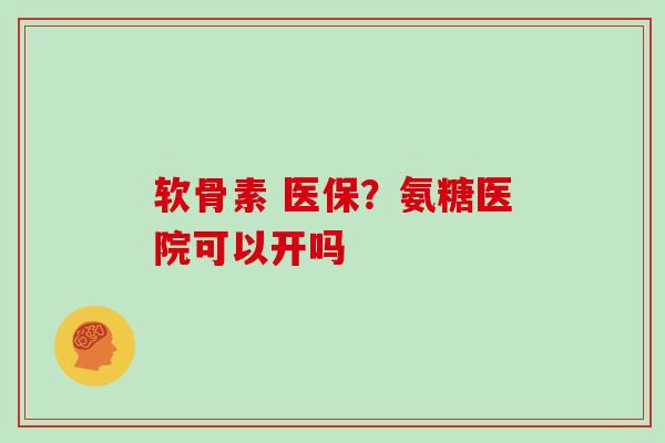 软骨素 医保?氨糖医院可以开吗 软骨素 医保?氨糖医院可以开吗