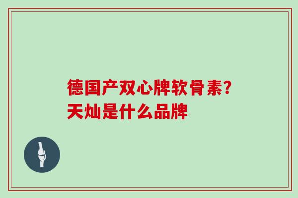 德国产双心牌软骨素?天灿是什么品牌 德国产双心牌软骨素?天灿是什么品牌