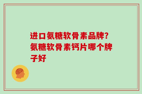 进口氨糖软骨素品牌?氨糖软骨素钙片哪个牌子好 进口氨糖软骨素品牌?氨糖软骨素钙片哪个牌子好