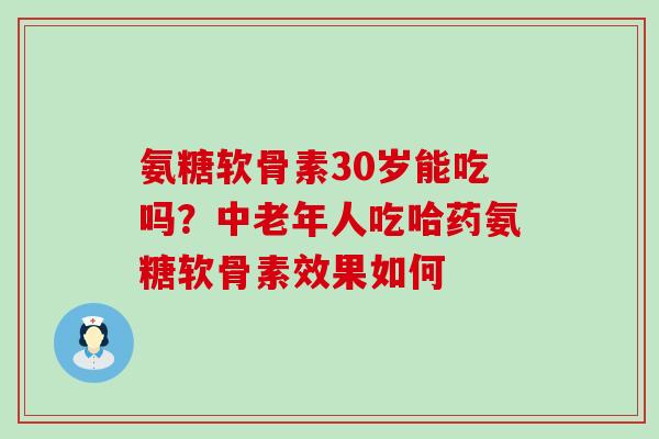 氨糖软骨素30岁能吃吗？中老年人吃哈药氨糖软骨素效果如何