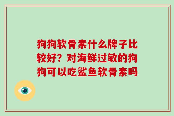 狗狗软骨素什么牌子比较好?对海鲜的狗狗可以吃鲨鱼软骨素吗 狗狗软骨素什么牌子比较好?对海鲜的狗狗可以吃鲨鱼软骨素吗