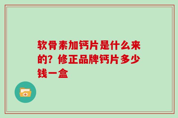 软骨素加钙片是什么来的?修正品牌钙片多少钱一盒 软骨素加钙片是什么来的?修正品牌钙片多少钱一盒