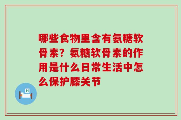 哪些食物里含有氨糖软骨素?氨糖软骨素的作用是什么日常生活中怎么保护膝关节 哪些食物里含有氨糖软骨素?氨糖软骨素的作用是什么日常生活中怎么保护膝关节
