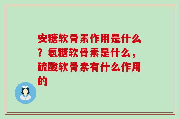 安糖软骨素作用是什么？氨糖软骨素是什么，硫酸软骨素有什么作用的