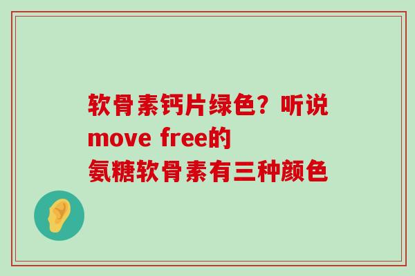 软骨素钙片绿色?听说move free的氨糖软骨素有三种颜色 软骨素钙片绿色?听说move free的氨糖软骨素有三种颜色