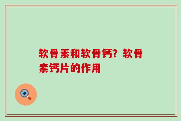 软骨素和软骨钙？软骨素钙片的作用