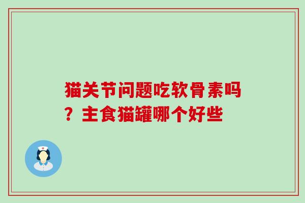 猫关节问题吃软骨素吗?主食猫罐哪个好些 猫关节问题吃软骨素吗?主食猫罐哪个好些