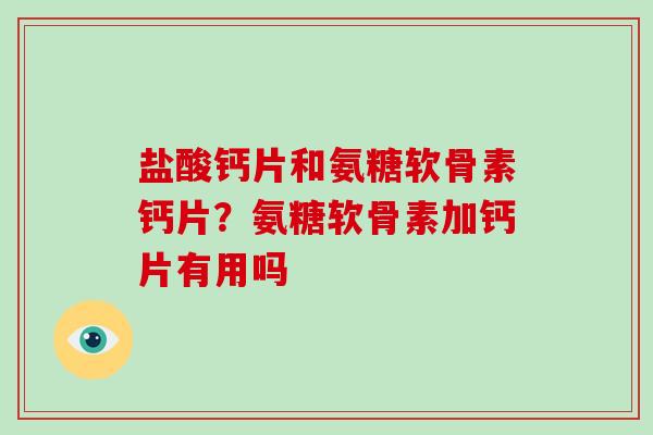 盐酸钙片和氨糖软骨素钙片?氨糖软骨素加钙片有用吗 盐酸钙片和氨糖软骨素钙片?氨糖软骨素加钙片有用吗
