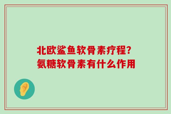 北欧鲨鱼软骨素疗程?氨糖软骨素有什么作用 北欧鲨鱼软骨素疗程?氨糖软骨素有什么作用