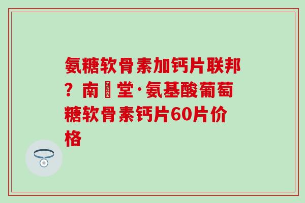 氨糖软骨素加钙片联邦?南雲堂·氨基酸葡萄糖软骨素钙片60片价格 氨糖软骨素加钙片联邦?南雲堂·氨基酸葡萄糖软骨素钙片60片价格