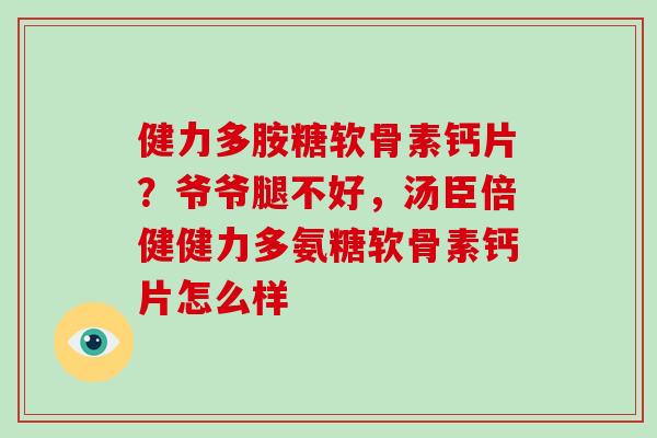 健力多胺糖软骨素钙片?爷爷腿不好,汤臣倍健健力多氨糖软骨素钙片怎么样 健力多胺糖软骨素钙片?爷爷腿不好,汤臣倍健健力多氨糖软骨素钙片怎么样