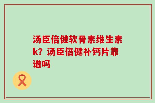 汤臣倍健软骨素维生素k?汤臣倍健补钙片靠谱吗 汤臣倍健软骨素维生素k?汤臣倍健补钙片靠谱吗