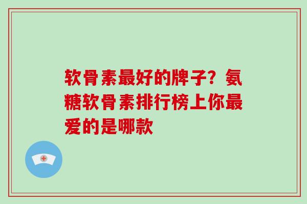 软骨素好的牌子?氨糖软骨素排行榜上你爱的是哪款 软骨素好的牌子?氨糖软骨素排行榜上你爱的是哪款