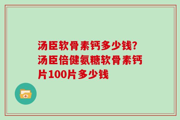 汤臣软骨素钙多少钱?汤臣倍健氨糖软骨素钙片100片多少钱 汤臣软骨素钙多少钱?汤臣倍健氨糖软骨素钙片100片多少钱