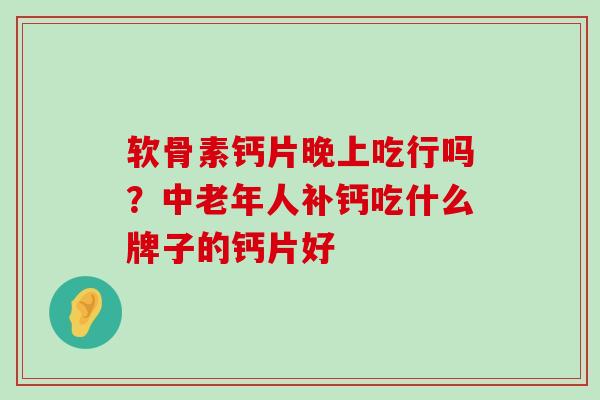 软骨素钙片晚上吃行吗？中老年人补钙吃什么牌子的钙片好