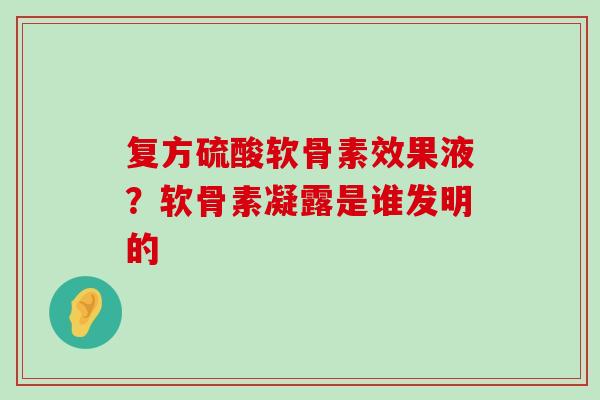 复方硫酸软骨素效果液？软骨素凝露是谁发明的