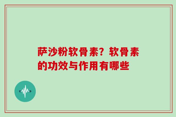 萨沙粉软骨素？软骨素的功效与作用有哪些