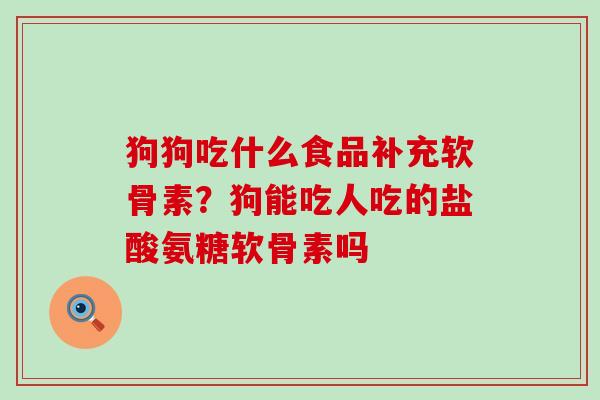 狗狗吃什么食品补充软骨素?狗能吃人吃的盐酸氨糖软骨素吗 狗狗吃什么食品补充软骨素?狗能吃人吃的盐酸氨糖软骨素吗