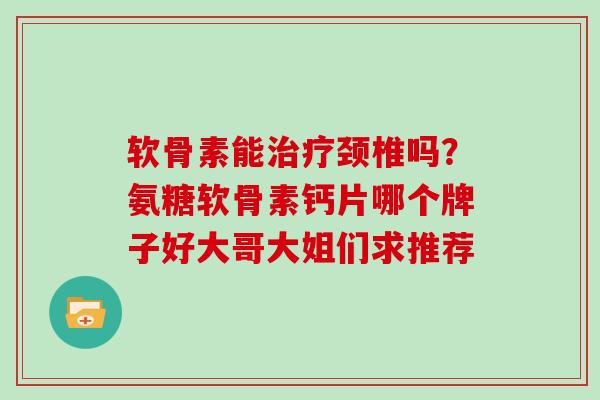 软骨素能颈椎吗?氨糖软骨素钙片哪个牌子好大哥大姐们求推荐 软骨素能颈椎吗?氨糖软骨素钙片哪个牌子好大哥大姐们求推荐