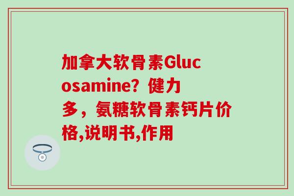 加拿大软骨素Glucosamine?健力多,氨糖软骨素钙片价格,说明书,作用 加拿大软骨素Glucosamine?健力多,氨糖软骨素钙片价格,说明书,作用