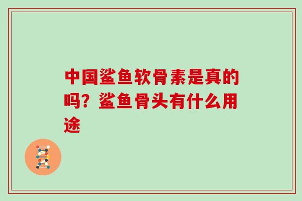 中国鲨鱼软骨素是真的吗？鲨鱼骨头有什么用途