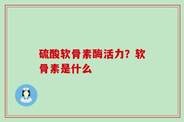 硫酸软骨素酶活力?软骨素是什么 硫酸软骨素酶活力?软骨素是什么