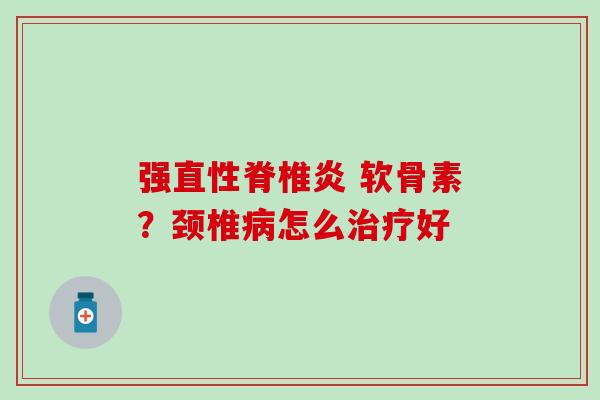 强直性脊椎炎 软骨素？颈椎怎么好
