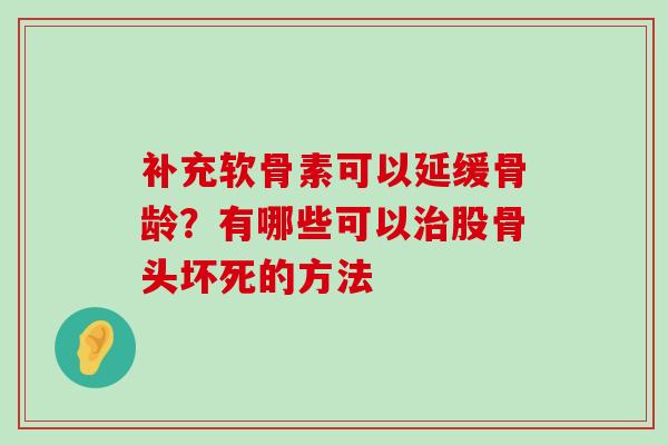 补充软骨素可以延缓骨龄？有哪些可以股骨头坏死的方法
