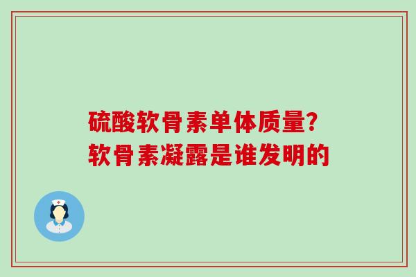 硫酸软骨素单体质量？软骨素凝露是谁发明的